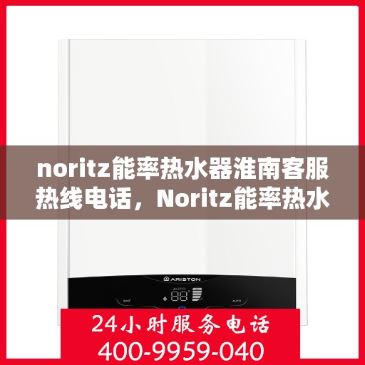 noritz能率热水器淮南客服热线电话，Noritz能率热水器淮南客服热线全解析