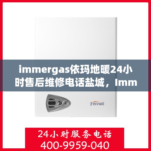 immergas依玛地暖24小时售后维修电话盐城，Immergas依玛地暖盐城售后维修热线全天候服务，专业解决地暖故障