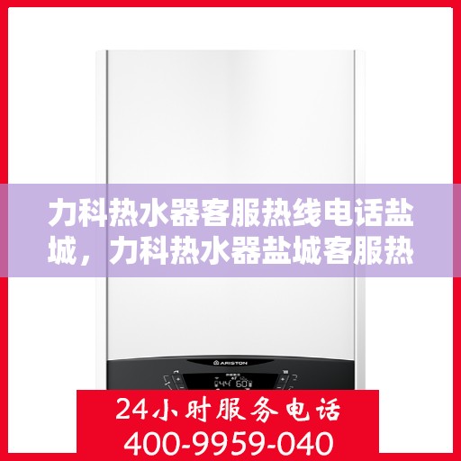 力科热水器客服热线电话盐城，力科热水器盐城客服热线电话，专业服务，温暖您的每一刻