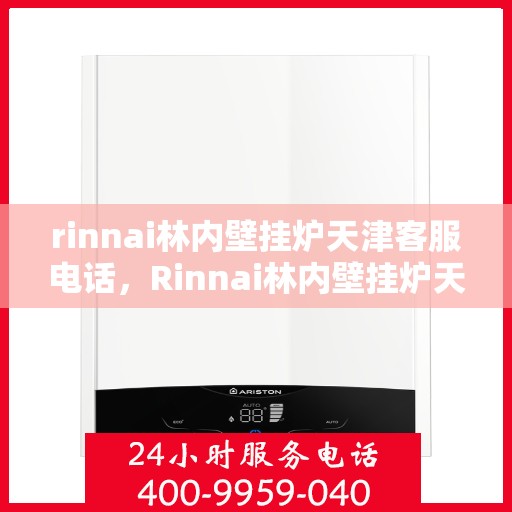 rinnai林内壁挂炉天津客服电话，Rinnai林内壁挂炉天津客服热线及咨询指南