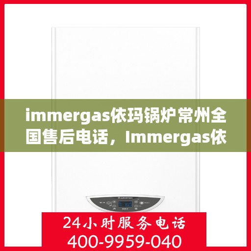 immergas依玛锅炉常州全国售后电话，Immergas依玛锅炉常州售后服务热线及全国售后电话全攻略