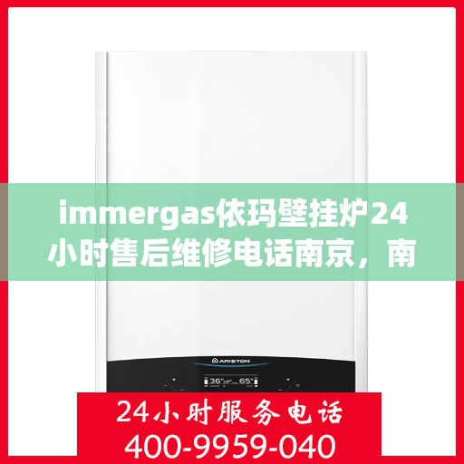 immergas依玛壁挂炉24小时售后维修电话南京，南京immergas依玛壁挂炉全天候售后维修服务热线