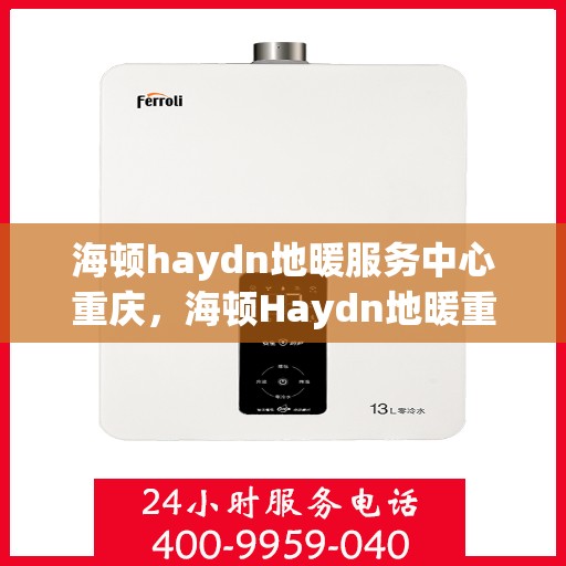 海顿haydn地暖服务中心重庆，海顿Haydn地暖重庆服务中心，专业品质，温暖您的生活