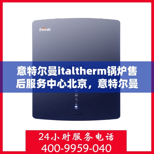 意特尔曼italtherm锅炉售后服务中心北京，意特尔曼italtherm锅炉北京售后服务中心，专业维修与优质服务