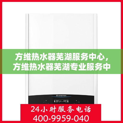 方维热水器芜湖服务中心，方维热水器芜湖专业服务中心，高效服务，温暖您的生活