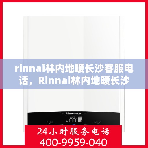 rinnai林内地暖长沙客服电话，Rinnai林内地暖长沙客服热线——专业解答，温暖您的生活