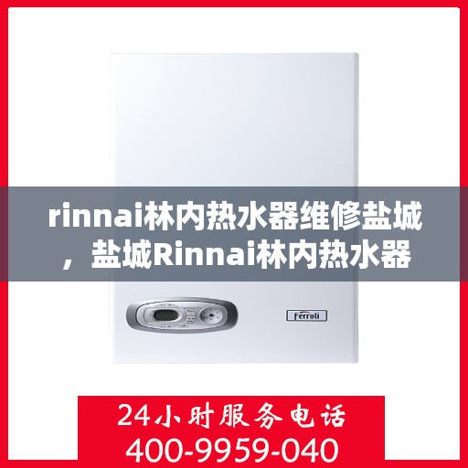 rinnai林内热水器维修盐城，盐城Rinnai林内热水器专业维修服务