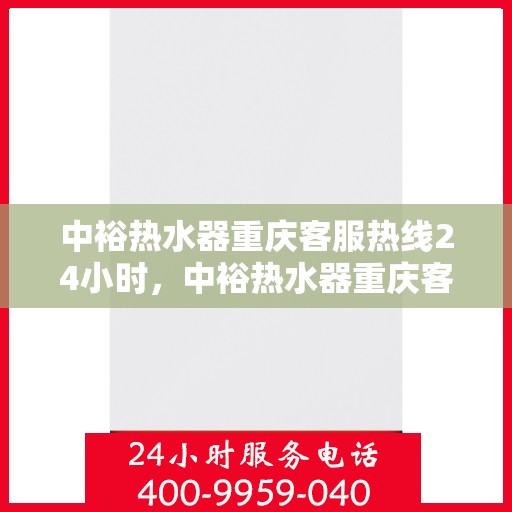 中裕热水器重庆客服热线24小时，中裕热水器重庆客服热线全天候服务热线揭秘