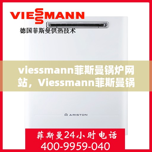 viessmann菲斯曼锅炉网站，Viessmann菲斯曼锅炉官网，专业热能解决方案的领先者