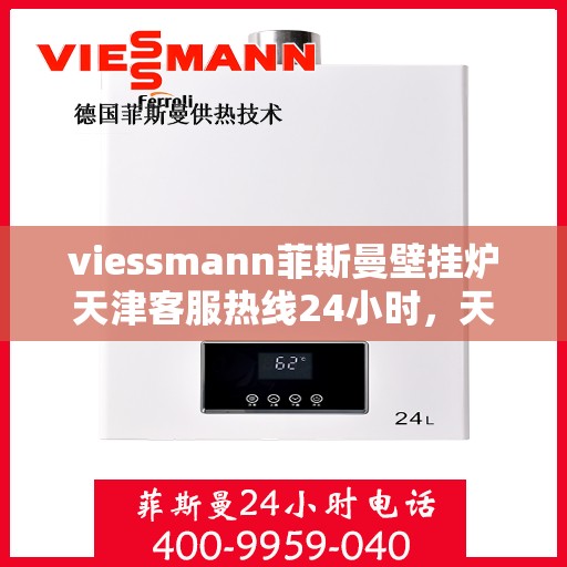 viessmann菲斯曼壁挂炉天津客服热线24小时，天津viessmann菲斯曼壁挂炉全天候客服热线，贴心服务不打烊