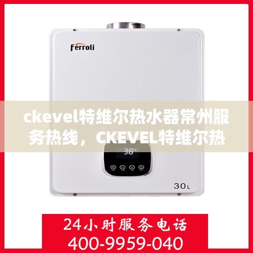 ckevel特维尔热水器常州服务热线，CKEVEL特维尔热水器常州服务热线，专业品质，贴心服务