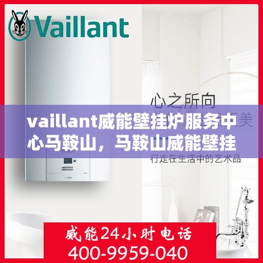 vaillant威能壁挂炉服务中心马鞍山，马鞍山威能壁挂炉服务中心，专业维护与高效运行的选择
