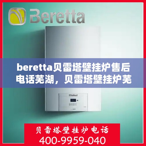 beretta贝雷塔壁挂炉售后电话芜湖，贝雷塔壁挂炉芜湖售后电话及维修服务指南