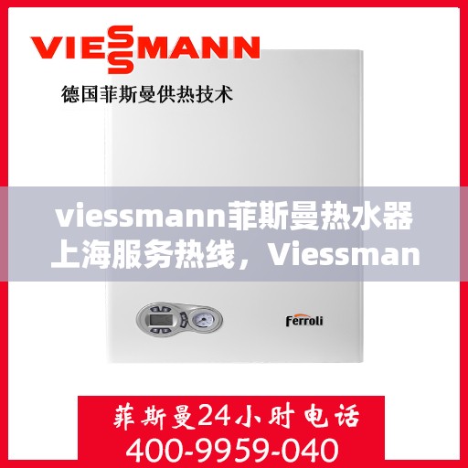 viessmann菲斯曼热水器上海服务热线，Viessmann菲斯曼热水器上海服务热线全攻略，专业团队，贴心服务