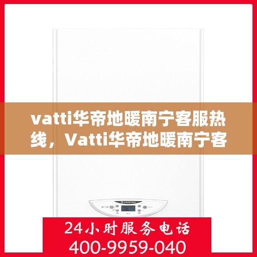 vatti华帝地暖南宁客服热线，Vatti华帝地暖南宁客服热线，专业解答，温暖您的生活