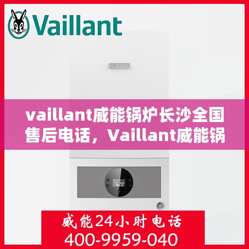 vaillant威能锅炉长沙全国售后电话，Vaillant威能锅炉长沙售后服务热线及全国售后电话全解析