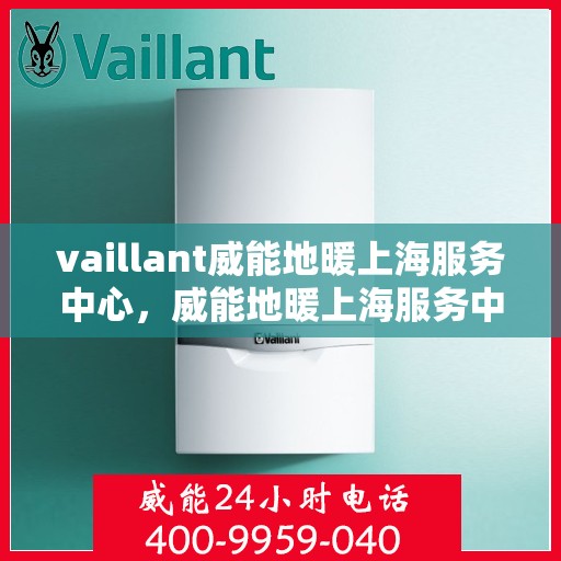 vaillant威能地暖上海服务中心，威能地暖上海服务中心，专业团队，温暖您的生活