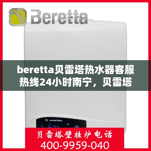 beretta贝雷塔热水器客服热线24小时南宁，贝雷塔热水器南宁客服热线24小时在线服务
