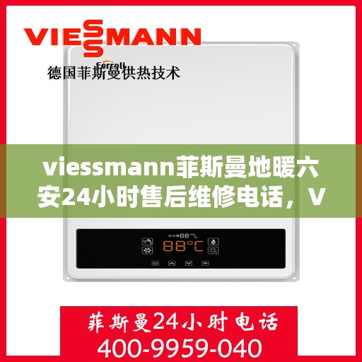 viessmann菲斯曼地暖六安24小时售后维修电话，Viessmann菲斯曼地暖六安全天候售后维修服务热线