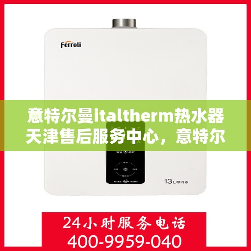 意特尔曼italtherm热水器天津售后服务中心，意特尔曼italtherm热水器天津售后服务中心，专业维修与优质服务