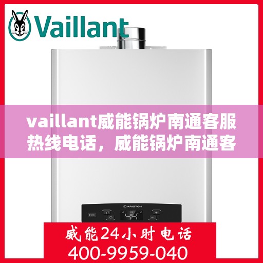 vaillant威能锅炉南通客服热线电话，威能锅炉南通客服热线电话及售后服务解析