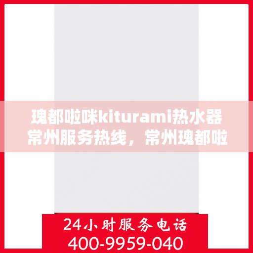 瑰都啦咪kiturami热水器常州服务热线，常州瑰都啦咪kiturami热水器服务热线，专业团队为您解决热水问题