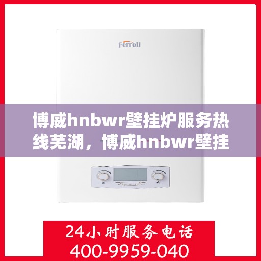 博威hnbwr壁挂炉服务热线芜湖，博威hnbwr壁挂炉芜湖服务热线，专业团队，贴心服务