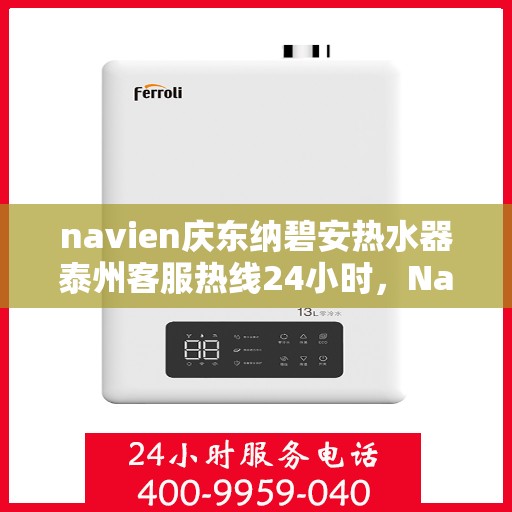 navien庆东纳碧安热水器泰州客服热线24小时，Navien庆东纳碧安热水器泰州客服热线全天候服务支持