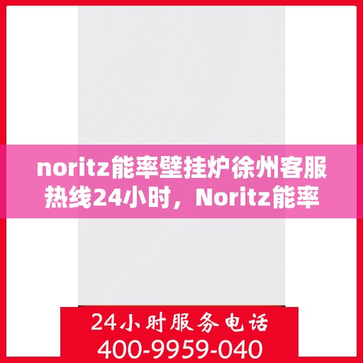 noritz能率壁挂炉徐州客服热线24小时，Noritz能率壁挂炉徐州全天候客服热线，24小时暖心服务