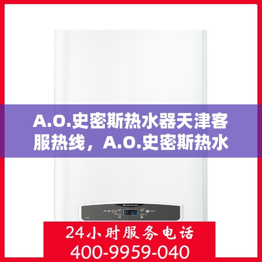 A.O.史密斯热水器天津客服热线，A.O.史密斯热水器天津客服热线，专业解答，贴心服务