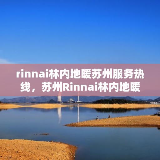 rinnai林内地暖苏州服务热线，苏州Rinnai林内地暖服务热线，专业解决您的地暖需求