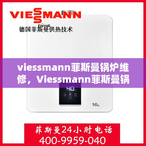 viessmann菲斯曼锅炉维修，Viessmann菲斯曼锅炉维修手册，专业指南与解决方案