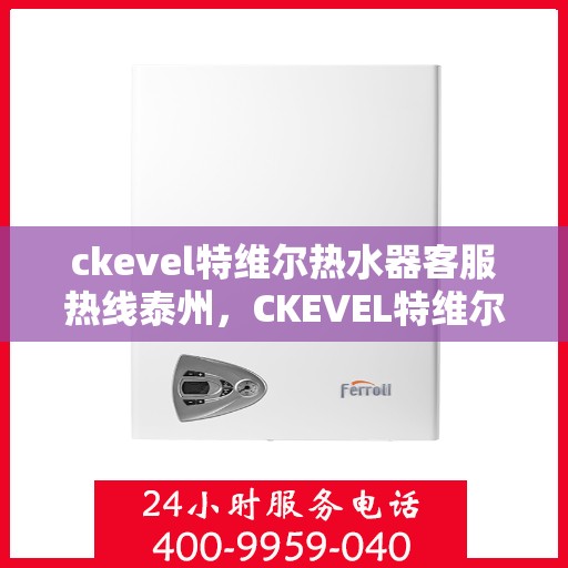 ckevel特维尔热水器客服热线泰州，CKEVEL特维尔热水器泰州客服热线指南