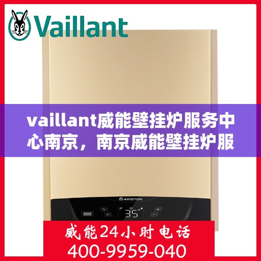 vaillant威能壁挂炉服务中心南京，南京威能壁挂炉服务中心，专业维修与保养一站式服务