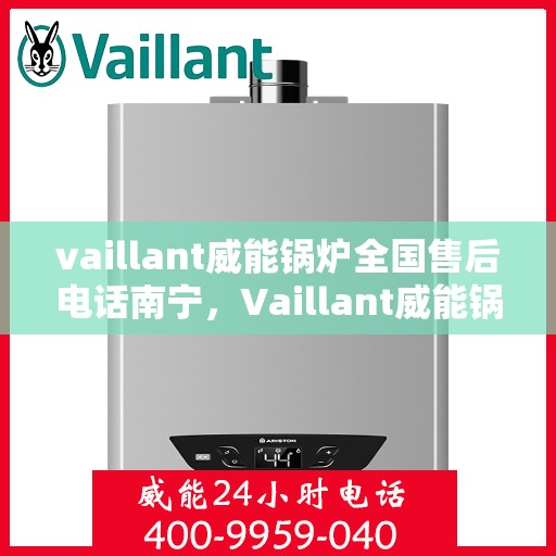 vaillant威能锅炉全国售后电话南宁，Vaillant威能锅炉全国售后电话南宁服务热线及维修指南