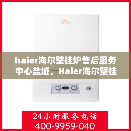 haier海尔壁挂炉售后服务中心盐城，Haier海尔壁挂炉盐城售后服务中心，专业维修，贴心服务