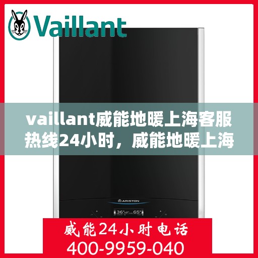 vaillant威能地暖上海客服热线24小时，威能地暖上海全天候客服热线，贴心服务随时在线