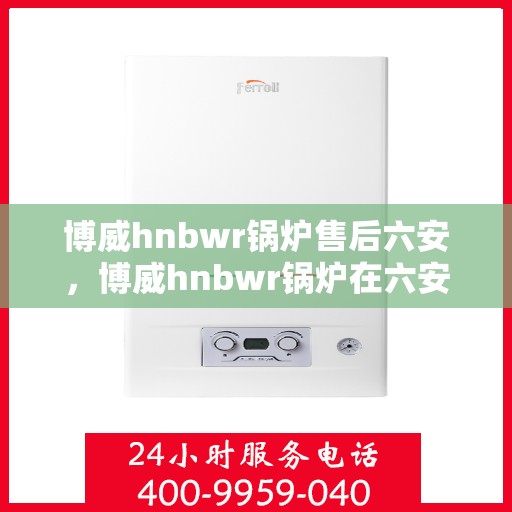 博威hnbwr锅炉售后六安，博威hnbwr锅炉在六安的售后服务详解