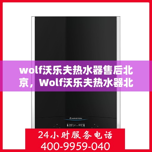 wolf沃乐夫热水器售后北京，Wolf沃乐夫热水器北京售后服务中心，专业维修，贴心服务