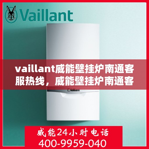 vaillant威能壁挂炉南通客服热线，威能壁挂炉南通客服热线，专业支持与解决方案的贴心通道