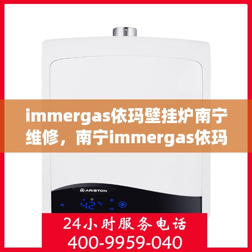 immergas依玛壁挂炉南宁维修，南宁immergas依玛壁挂炉专业维修服务