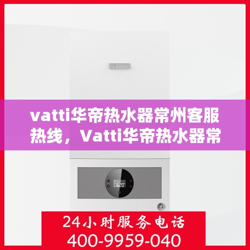 vatti华帝热水器常州客服热线，Vatti华帝热水器常州客服热线，专业解答，贴心服务