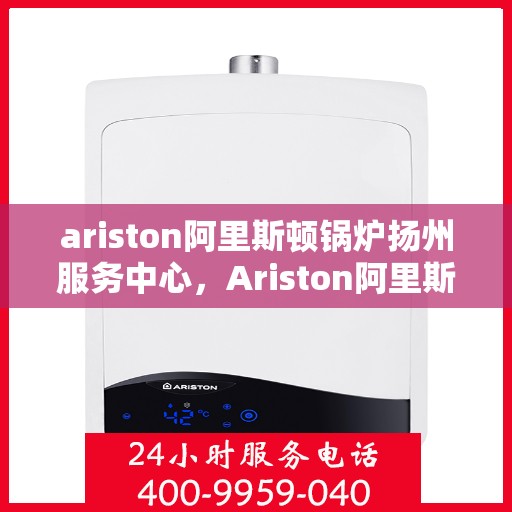 ariston阿里斯顿锅炉扬州服务中心，Ariston阿里斯顿锅炉扬州专业服务中心