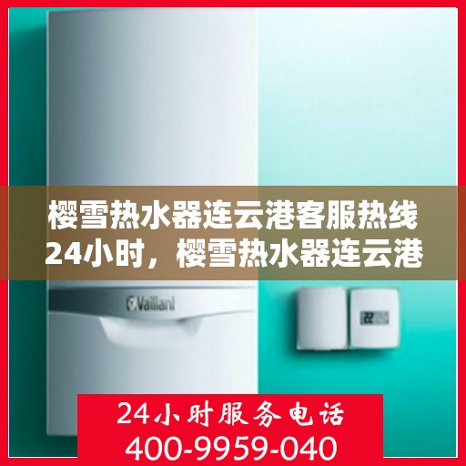 樱雪热水器连云港客服热线24小时，樱雪热水器连云港全天候客服热线，温暖服务不打烊