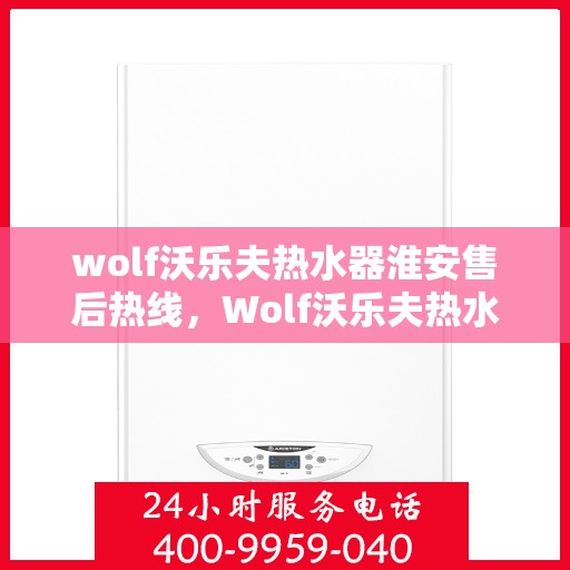 wolf沃乐夫热水器淮安售后热线，Wolf沃乐夫热水器淮安售后服务中心热线公布