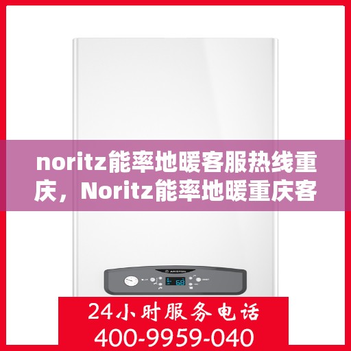 noritz能率地暖客服热线重庆，Noritz能率地暖重庆客服热线全解析