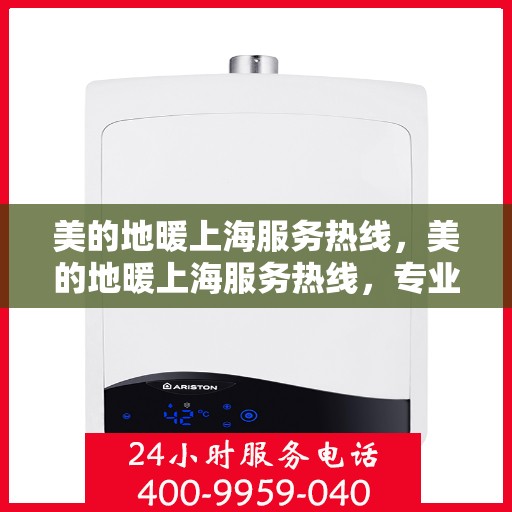 美的地暖上海服务热线，美的地暖上海服务热线，专业温暖您的居家生活