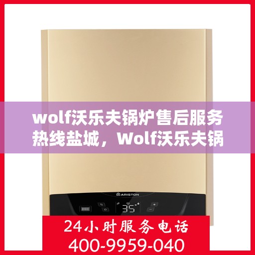 wolf沃乐夫锅炉售后服务热线盐城，Wolf沃乐夫锅炉盐城售后服务热线指南