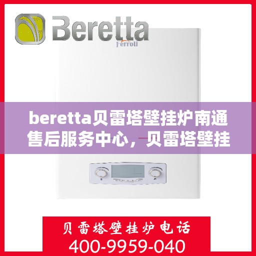 beretta贝雷塔壁挂炉南通售后服务中心，贝雷塔壁挂炉南通售后服务中心，专业维修与优质服务