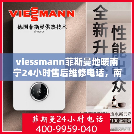 viessmann菲斯曼地暖南宁24小时售后维修电话，南宁Viessmann菲斯曼地暖全天候售后维修服务热线